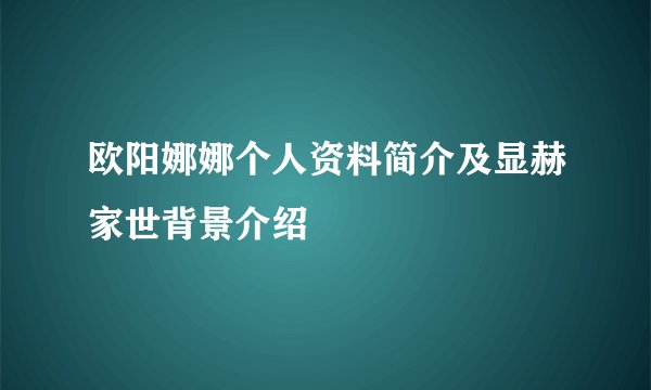 欧阳娜娜个人资料简介及显赫家世背景介绍
