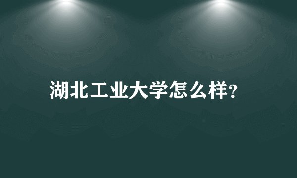 湖北工业大学怎么样？