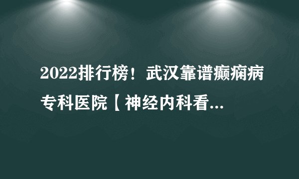 2022排行榜!武汉靠谱癫痫病专科医院【神经内科看诊推荐】