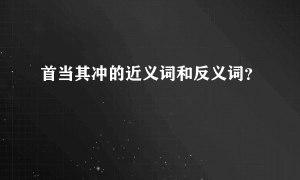 首当其冲的近义词和反义词？