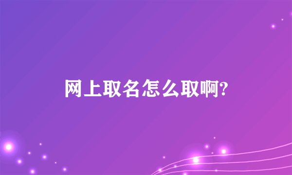 网上取名怎么取啊?
