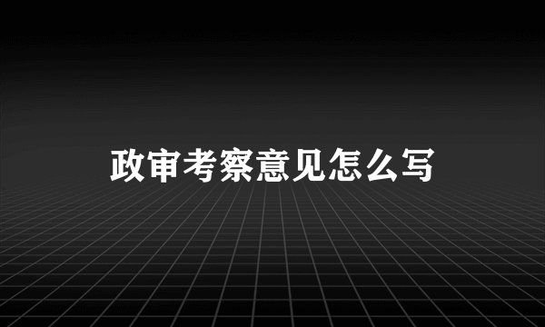 政审考察意见怎么写