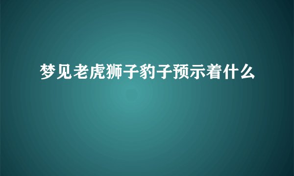 梦见老虎狮子豹子预示着什么
