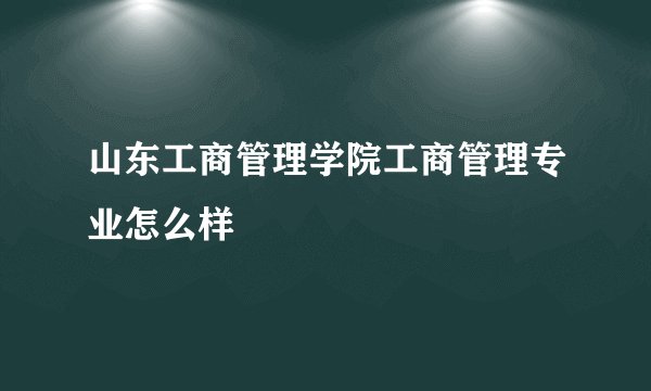 山东工商管理学院工商管理专业怎么样