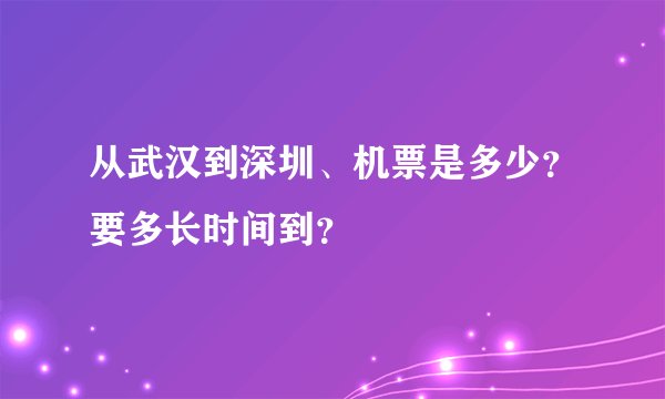 从武汉到深圳、机票是多少？要多长时间到？