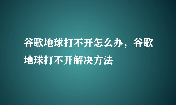 谷歌地球打不开怎么办，谷歌地球打不开解决方法