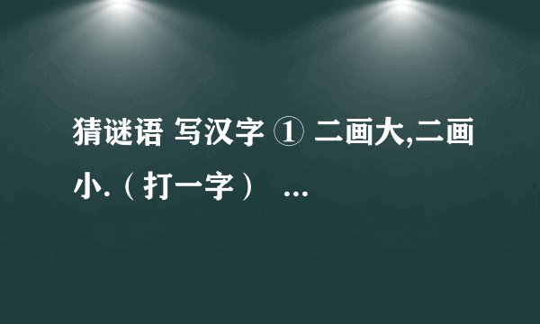 猜谜语 写汉字 ① 二画大,二画小.（打一字）  ———————— ② 短一些,再短一些.（打一字） ———————— ③ 劈岩移山,修田植柳.（打两字或一果实名） ———————— ④ 黄瓷瓶,口儿小,瓶里装着红珠宝,只能吃,不能戴,又酸又甜味道好.（打一物或果实名） ————————
