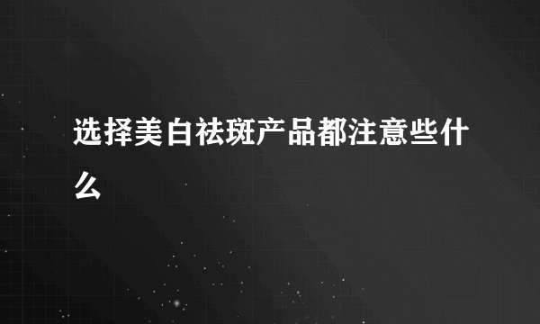 选择美白祛斑产品都注意些什么