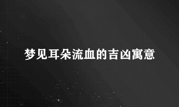 梦见耳朵流血的吉凶寓意