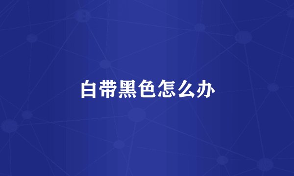白带黑色怎么办