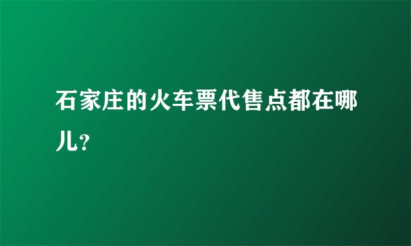 石家庄的火车票代售点都在哪儿？