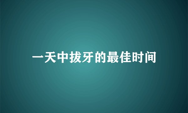 一天中拔牙的最佳时间