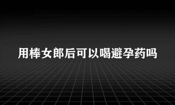用棒女郎后可以喝避孕药吗