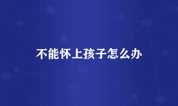 不能怀上孩子怎么办
