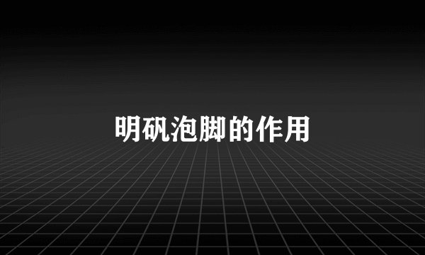 明矾泡脚的作用