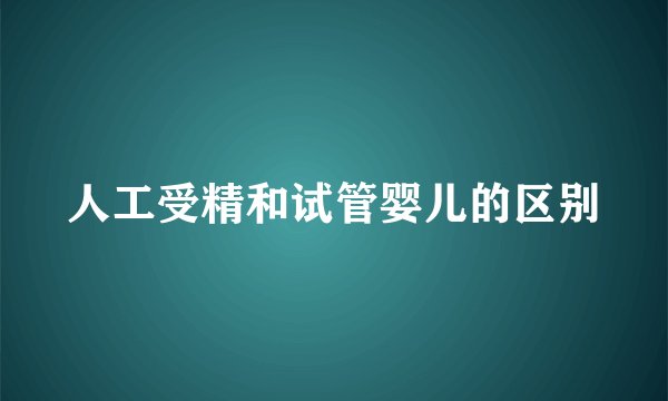 人工受精和试管婴儿的区别