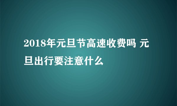2018年元旦节高速收费吗 元旦出行要注意什么