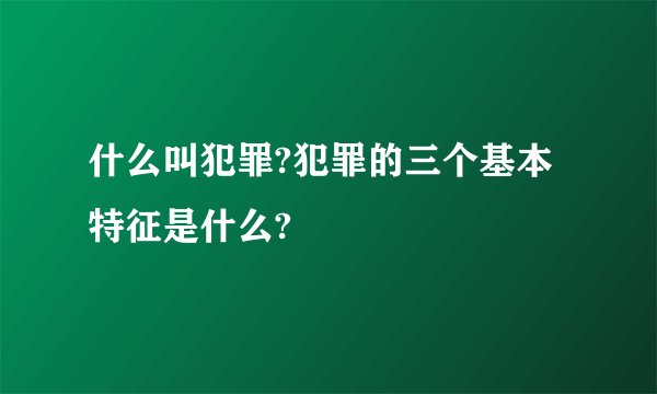 什么叫犯罪?犯罪的三个基本特征是什么?