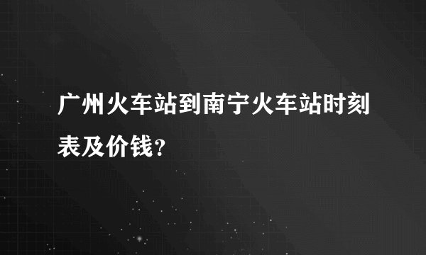 广州火车站到南宁火车站时刻表及价钱？