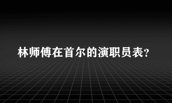 林师傅在首尔的演职员表？