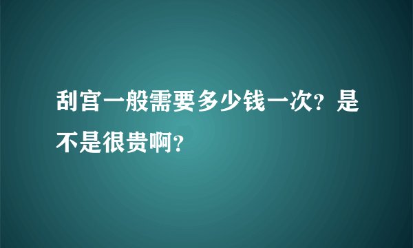 刮宫一般需要多少钱一次？是不是很贵啊？