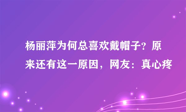杨丽萍为何总喜欢戴帽子？原来还有这一原因，网友：真心疼