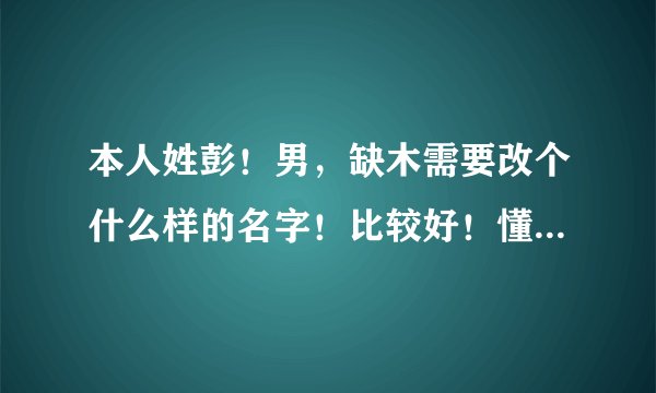 本人姓彭！男，缺木需要改个什么样的名字！比较好！懂五行的说话，详细点！不懂得免开口了！