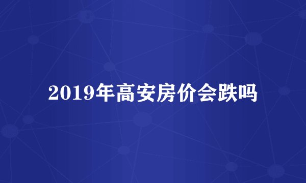 2019年高安房价会跌吗