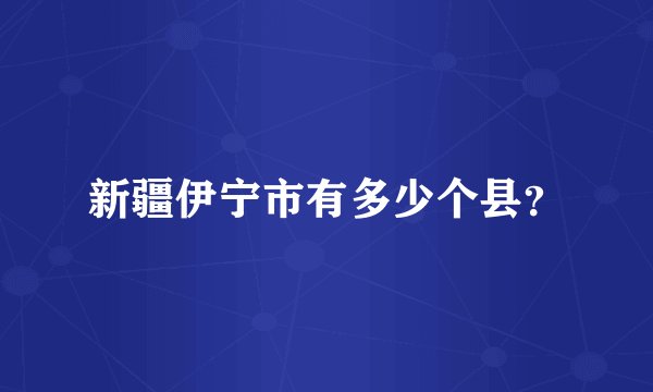 新疆伊宁市有多少个县？