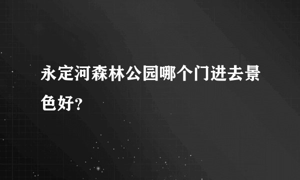 永定河森林公园哪个门进去景色好？