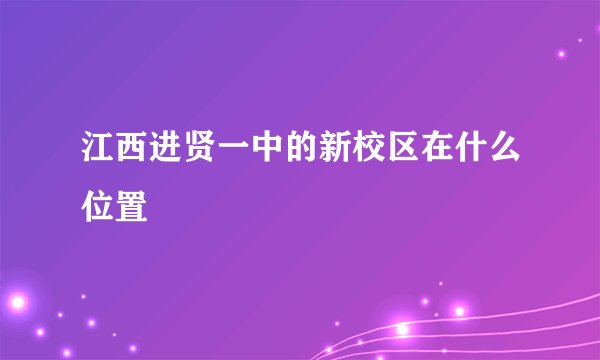 江西进贤一中的新校区在什么位置