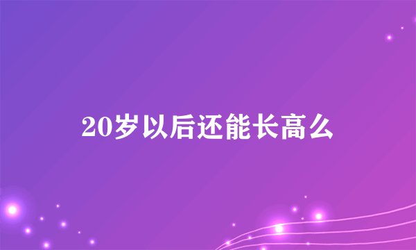 20岁以后还能长高么