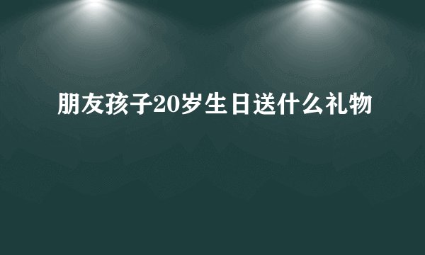 朋友孩子20岁生日送什么礼物
