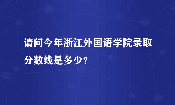 请问今年浙江外国语学院录取分数线是多少？