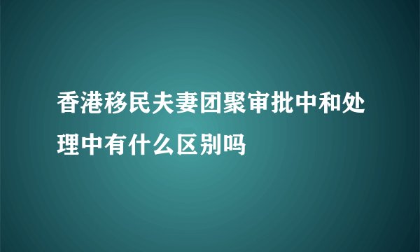 香港移民夫妻团聚审批中和处理中有什么区别吗