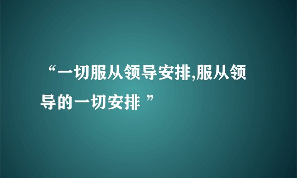 “一切服从领导安排,服从领导的一切安排 ”