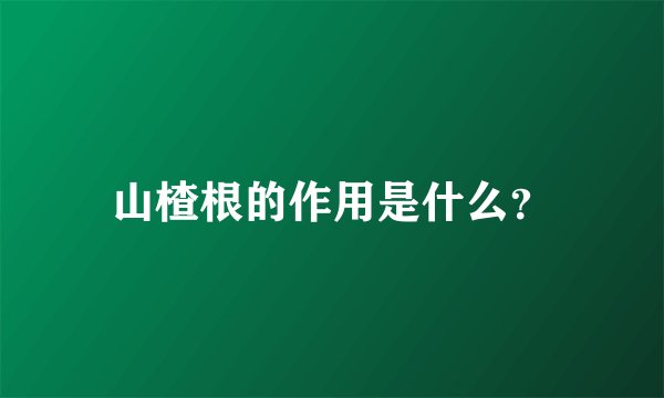 山楂根的作用是什么？