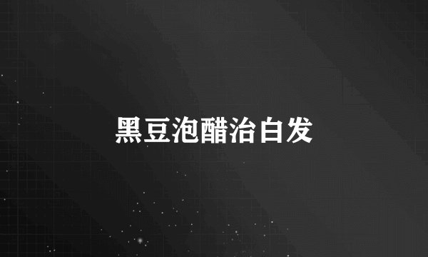 黑豆泡醋治白发