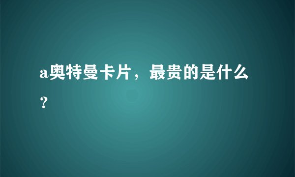 a奥特曼卡片，最贵的是什么？