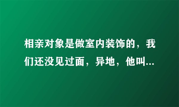 相亲对象是做室内装饰的，我们还没见过面，异地，他叫我去他那里