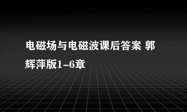 电磁场与电磁波课后答案 郭辉萍版1-6章