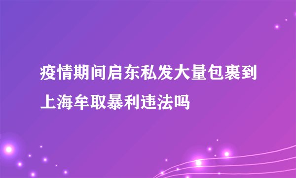疫情期间启东私发大量包裹到上海牟取暴利违法吗