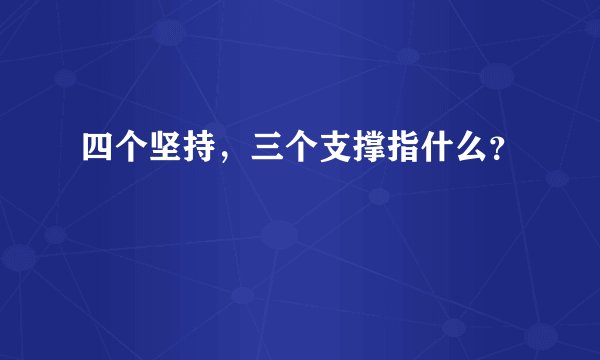 四个坚持，三个支撑指什么？