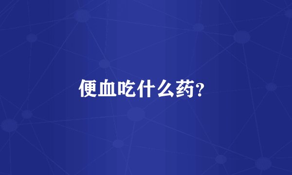 便血吃什么药？