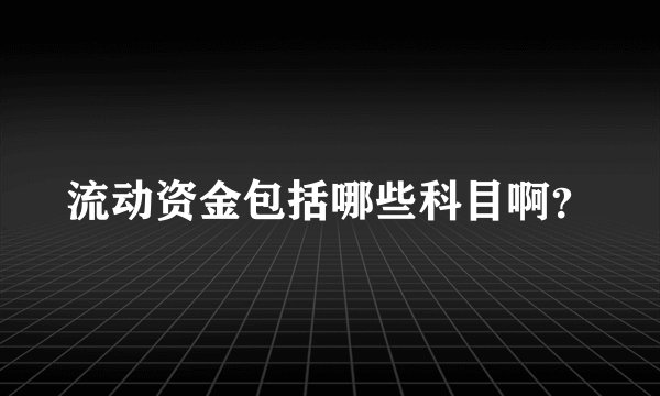 流动资金包括哪些科目啊？