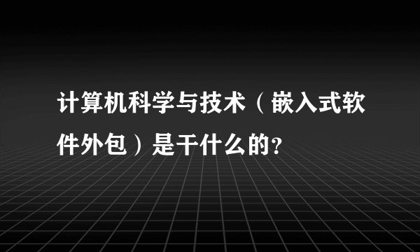 计算机科学与技术（嵌入式软件外包）是干什么的？