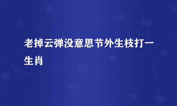 老掉云弹没意思节外生枝打一生肖