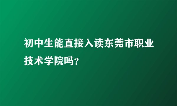 初中生能直接入读东莞市职业技术学院吗？