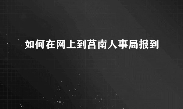 如何在网上到莒南人事局报到