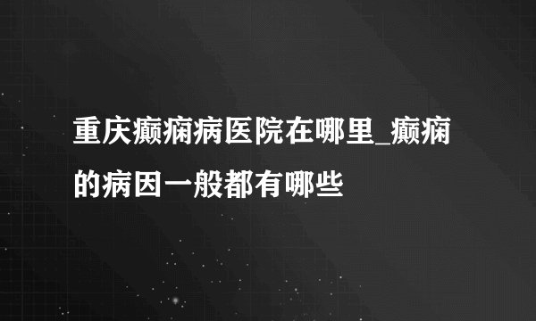 重庆癫痫病医院在哪里_癫痫的病因一般都有哪些